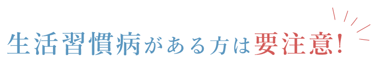 生活習慣病がある方は要注意!