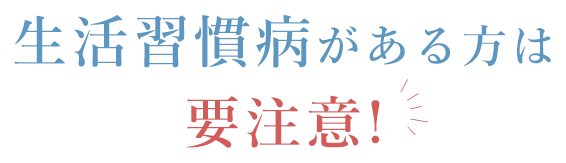 生活習慣病がある方は要注意!